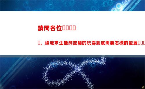 請問各位，絕地求生能夠流暢的玩耍到底需要怎樣的配置？電腦需要怎樣的設置，調試？